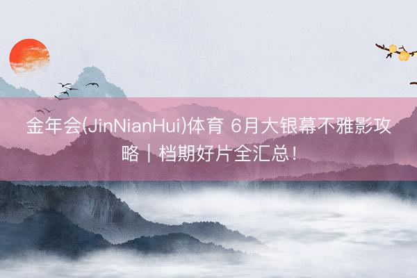 金年会(JinNianHui)体育 6月大银幕不雅影攻略｜档期好片全汇总！