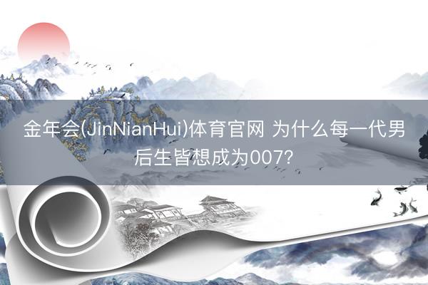 金年会(JinNianHui)体育官网 为什么每一代男后生皆想成为007？