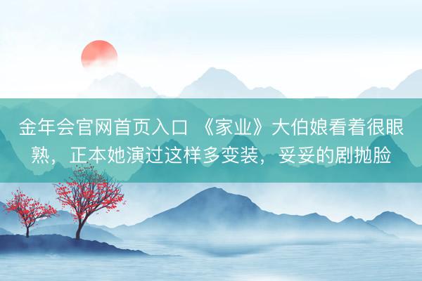 金年会官网首页入口 《家业》大伯娘看着很眼熟，正本她演过这样多变装，妥妥的剧抛脸