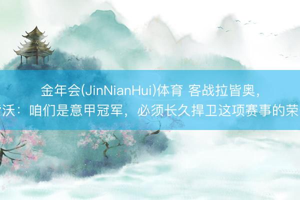 金年会(JinNianHui)体育 客战拉皆奥，皆沃：咱们是意甲冠军，必须长久捍卫这项赛事的荣誉