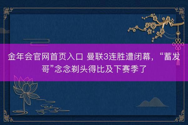 金年会官网首页入口 曼联3连胜遭闭幕,“蓄发哥”念念剃头得比及下赛季了
