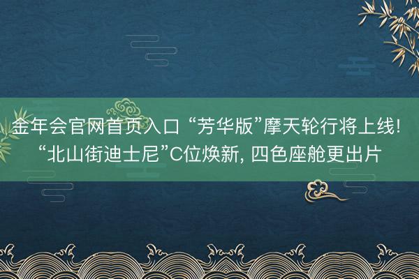 金年会官网首页入口 “芳华版”摩天轮行将上线! “北山街迪士尼”C位焕新， 四色座舱更出片
