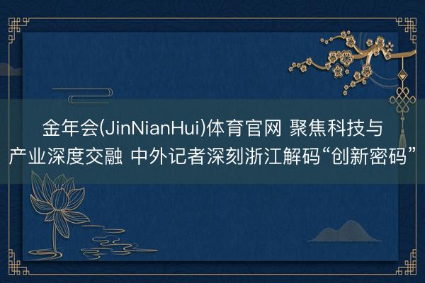 金年会(JinNianHui)体育官网 聚焦科技与产业深度交融 中外记者深刻浙江解码“创新密码”