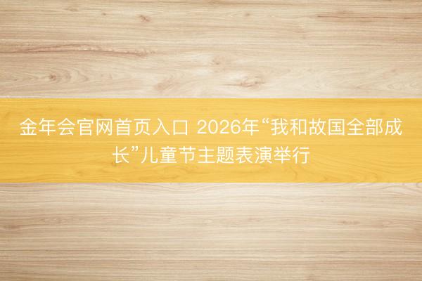 金年会官网首页入口 2026年“我和故国全部成长”儿童节主题表演举行