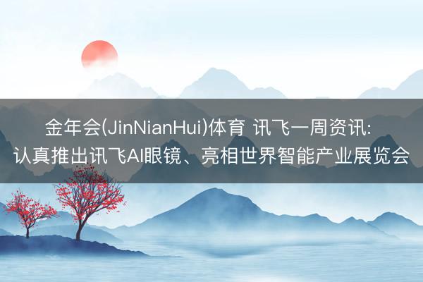 金年会(JinNianHui)体育 讯飞一周资讯: 认真推出讯飞AI眼镜、亮相世界智能产业展览会
