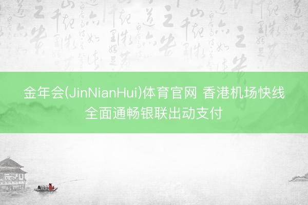 金年会(JinNianHui)体育官网 香港机场快线全面通畅银联出动支付