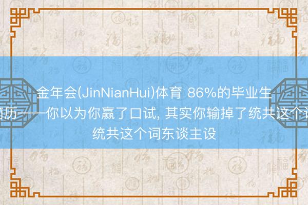 金年会(JinNianHui)体育 86%的毕业生在用AI写简历——你以为你赢了口试， 其实你输掉了统共这个词东谈主设