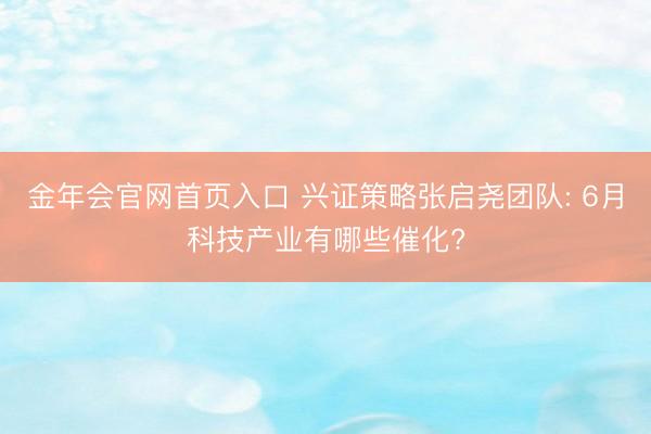 金年会官网首页入口 兴证策略张启尧团队: 6月科技产业有哪些催化?