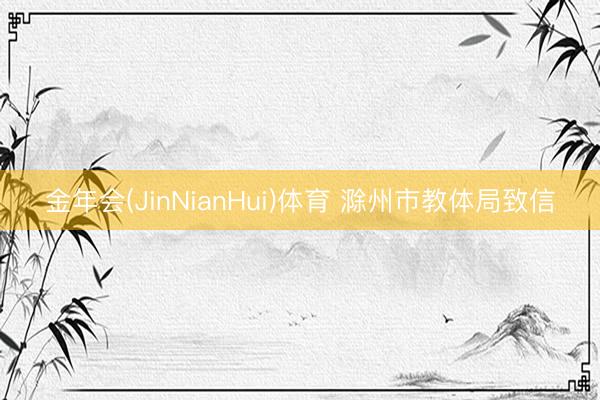 金年会(JinNianHui)体育 滁州市教体局致信