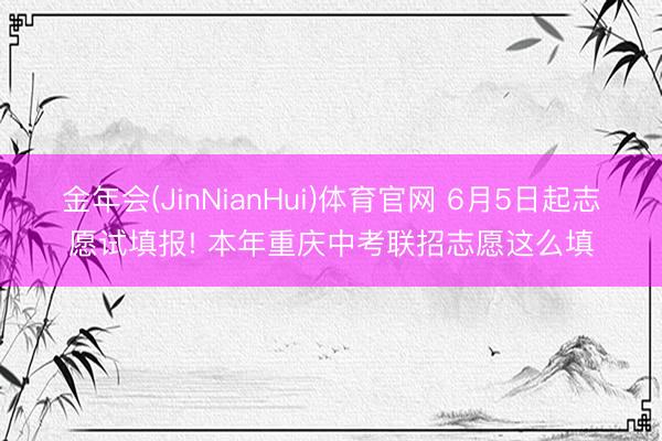 金年会(JinNianHui)体育官网 6月5日起志愿试填报! 本年重庆中考联招志愿这么填