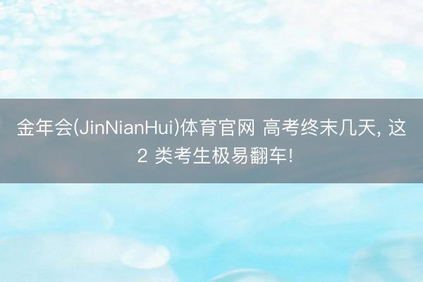 金年会(JinNianHui)体育官网 高考终末几天， 这 2 类考生极易翻车!