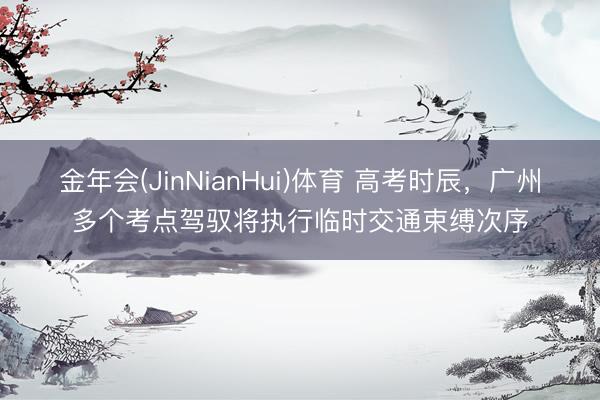 金年会(JinNianHui)体育 高考时辰，广州多个考点驾驭将执行临时交通束缚次序
