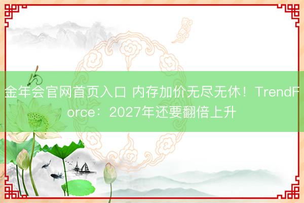 金年会官网首页入口 内存加价无尽无休！TrendForce：2027年还要翻倍上升