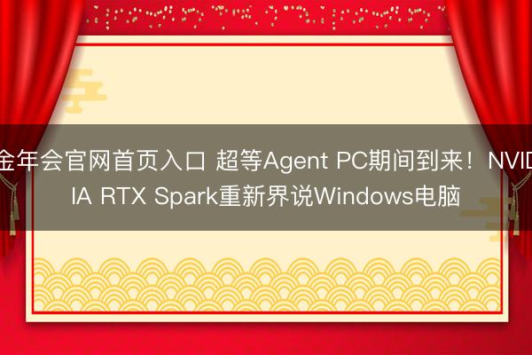 金年会官网首页入口 超等Agent PC期间到来！NVIDIA RTX Spark重新界说Windows电脑
