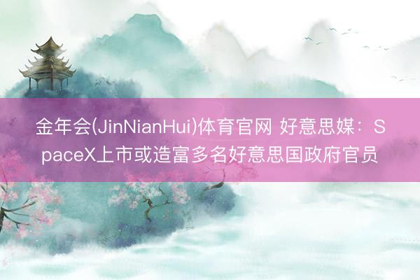 金年会(JinNianHui)体育官网 好意思媒：SpaceX上市或造富多名好意思国政府官员
