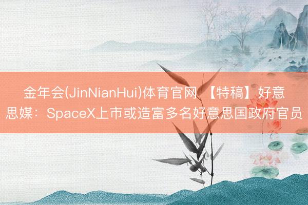 金年会(JinNianHui)体育官网 【特稿】好意思媒：SpaceX上市或造富多名好意思国政府官员