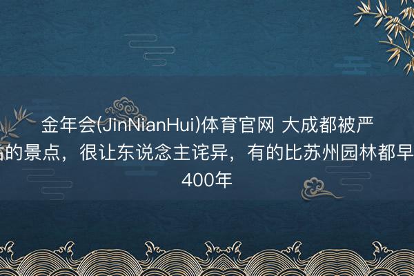 金年会(JinNianHui)体育官网 大成都被严重低估的景点，很让东说念主诧异，有的比苏州园林都早400年
