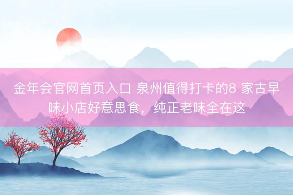 金年会官网首页入口 泉州值得打卡的8 家古早味小店好意思食，纯正老味全在这