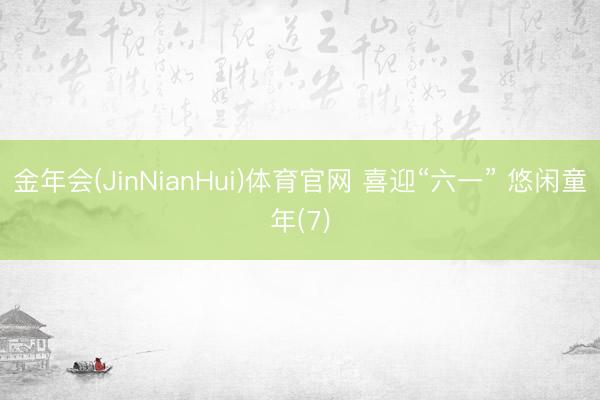 金年会(JinNianHui)体育官网 喜迎“六一” 悠闲童年(7)