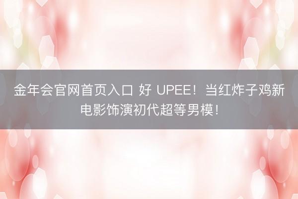 金年会官网首页入口 好 UPEE！当红炸子鸡新电影饰演初代超等男模！