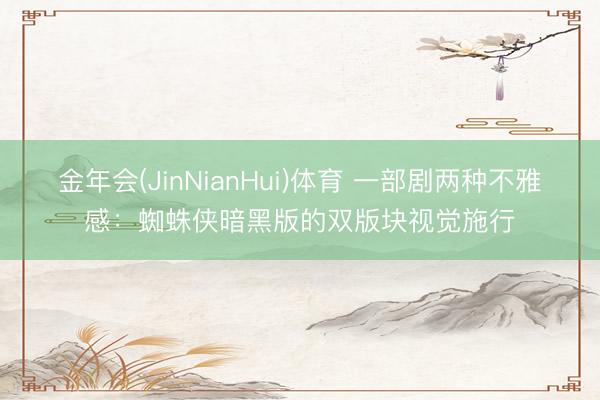 金年会(JinNianHui)体育 一部剧两种不雅感：蜘蛛侠暗黑版的双版块视觉施行