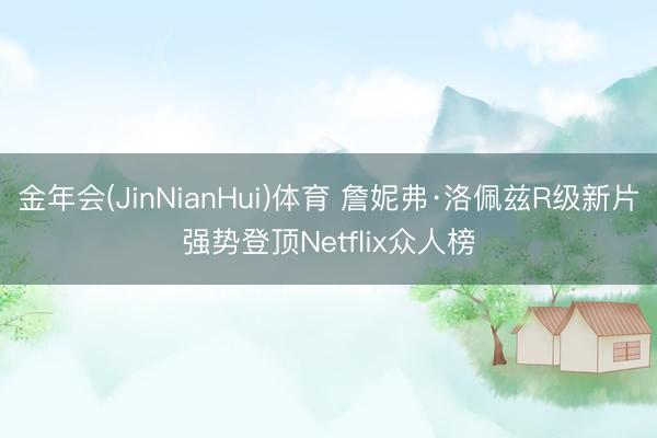 金年会(JinNianHui)体育 詹妮弗·洛佩兹R级新片强势登顶Netflix众人榜