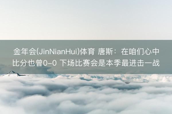金年会(JinNianHui)体育 唐斯：在咱们心中比分也曾0-0 下场比赛会是本季最进击一战