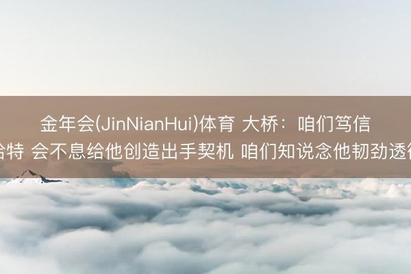 金年会(JinNianHui)体育 大桥：咱们笃信哈特 会不息给他创造出手契机 咱们知说念他韧劲透彻