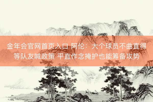金年会官网首页入口 阿伦:大个球员不曲直得等队友喊政策 平直作念掩护也能筹备攻势