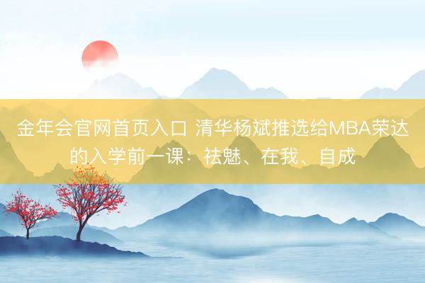 金年会官网首页入口 清华杨斌推选给MBA荣达的入学前一课:祛魅、在我、自成