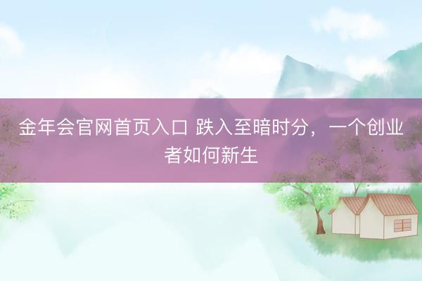 金年会官网首页入口 跌入至暗时分，一个创业者如何新生