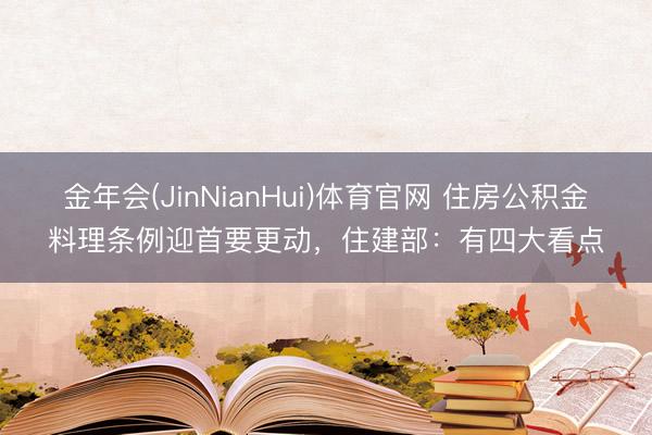 金年会(JinNianHui)体育官网 住房公积金料理条例迎首要更动，住建部：有四大看点