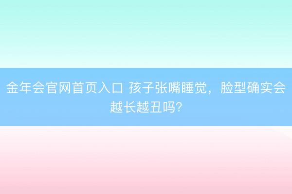 金年会官网首页入口 孩子张嘴睡觉，脸型确实会越长越丑吗？