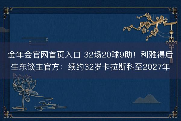 金年会官网首页入口 32场20球9助！利雅得后生东谈主官方：续约32岁卡拉斯科至2027年