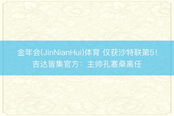 金年会(JinNianHui)体育 仅获沙特联第5！吉达皆集官方：主帅孔塞桑离任