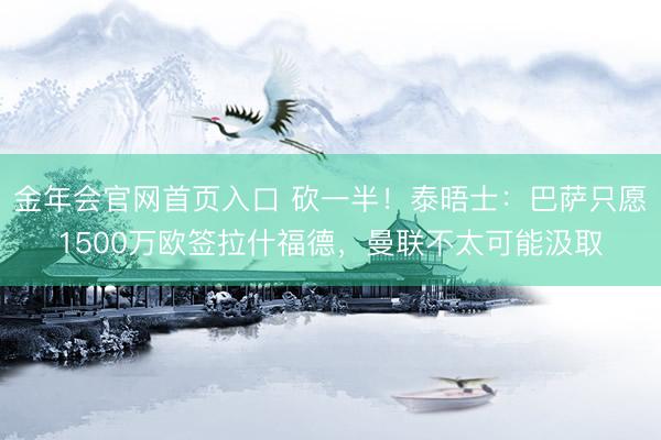 金年会官网首页入口 砍一半！泰晤士：巴萨只愿1500万欧签拉什福德，曼联不太可能汲取