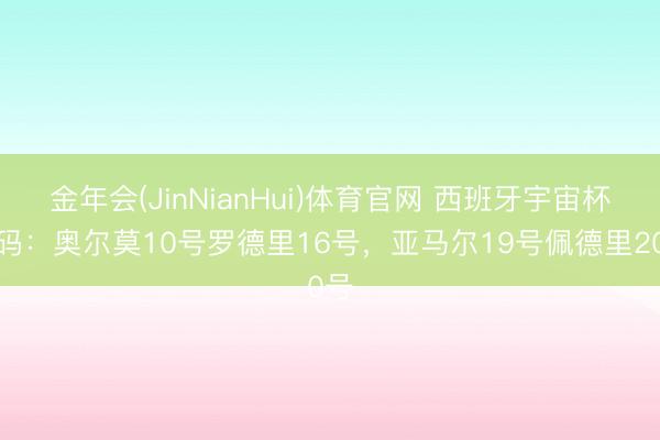 金年会(JinNianHui)体育官网 西班牙宇宙杯号码：奥尔莫10号罗德里16号，亚马尔19号佩德里20号