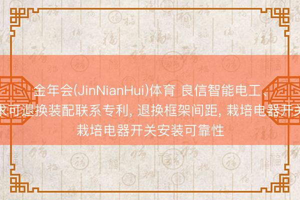 金年会(JinNianHui)体育 良信智能电工、良信电器肯求可退换装配联系专利， 退换框架间距， 栽培电器开关安装可靠性