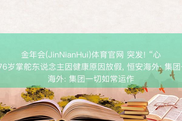 金年会(JinNianHui)体育官网 突发! “心相印”母公司76岁掌舵东说念主因健康原因放假， 恒安海外: 集团一切如常运作