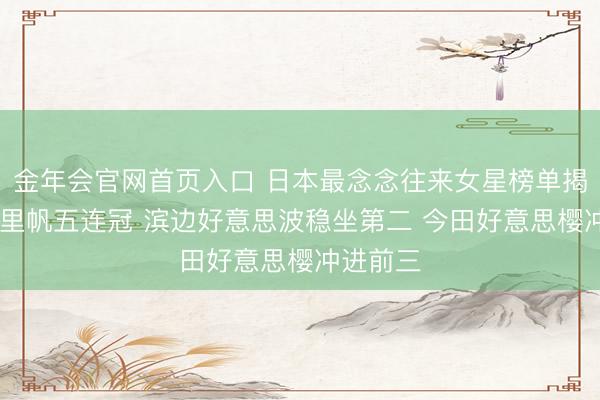 金年会官网首页入口 日本最念念往来女星榜单揭晓 吉冈里帆五连冠 滨边好意思波稳坐第二 今田好意思樱冲进前三