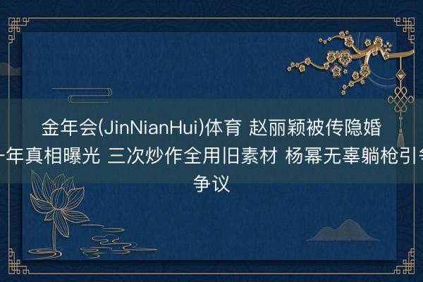 金年会(JinNianHui)体育 赵丽颖被传隐婚近一年真相曝光 三次炒作全用旧素材 杨幂无辜躺枪引争议