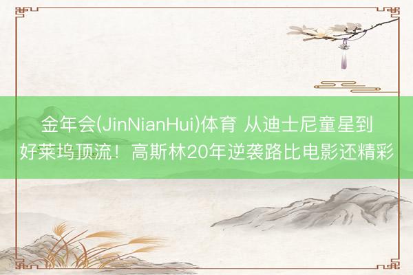 金年会(JinNianHui)体育 从迪士尼童星到好莱坞顶流！高斯林20年逆袭路比电影还精彩
