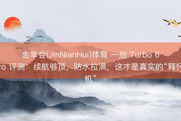 金年会(JinNianHui)体育 一加 Turbo 6X Pro 评测:续航够顶,防水拉满,这才是真实的“释怀机”