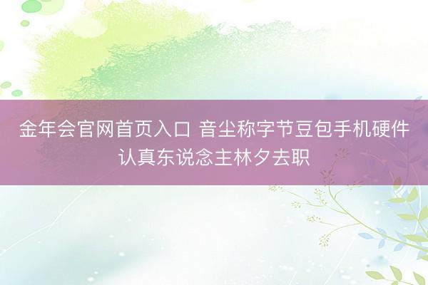 金年会官网首页入口 音尘称字节豆包手机硬件认真东说念主林夕去职