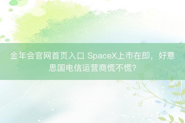 金年会官网首页入口 SpaceX上市在即，好意思国电信运营商慌不慌?