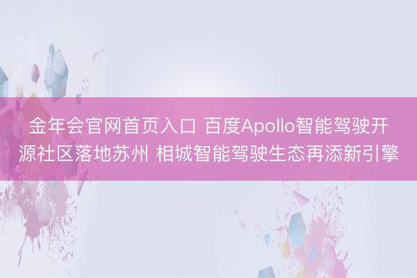金年会官网首页入口 百度Apollo智能驾驶开源社区落地苏州 相城智能驾驶生态再添新引擎