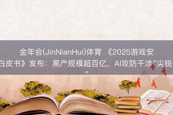 金年会(JinNianHui)体育 《2025游戏安全白皮书》发布：黑产规模超百亿，AI攻防干涉“尖锐化”