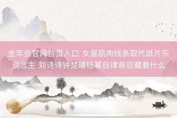 金年会官网首页入口 女星肌肉线条取代纸片东说念主 刘诗诗钟楚曦杨幂自律背后藏着什么