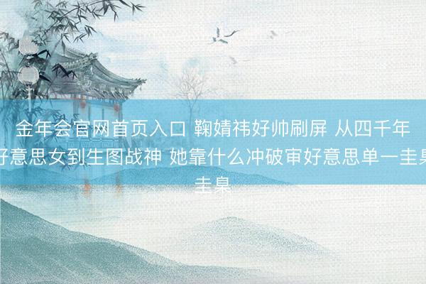 金年会官网首页入口 鞠婧祎好帅刷屏 从四千年好意思女到生图战神 她靠什么冲破审好意思单一圭臬