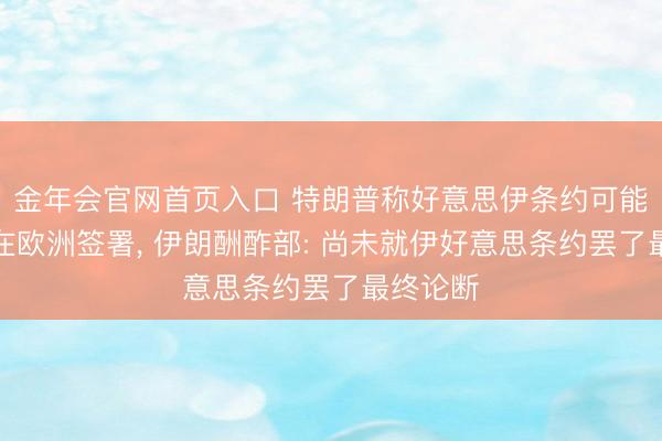 金年会官网首页入口 特朗普称好意思伊条约可能本周末在欧洲签署, 伊朗酬酢部: 尚未就伊好意思条约罢了最终论断